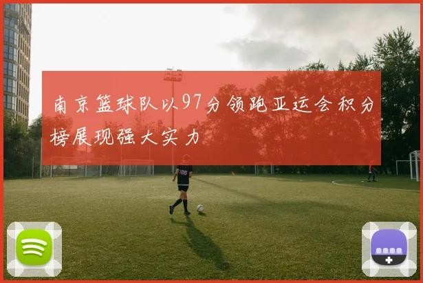 南京篮球队以97分领跑亚运会积分榜展现强大实力